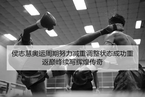 侯志慧奥运周期努力减重调整状态成功重返巅峰续写辉煌传奇